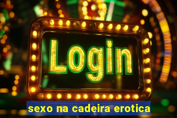 sexo na cadeira erotica